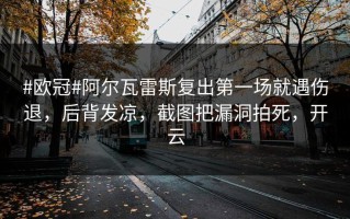 #欧冠#阿尔瓦雷斯复出第一场就遇伤退，后背发凉，截图把漏洞拍死，开云