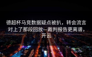 德超杯马竞数据疑点被扒，转会流言对上了那段回放—裁判报告更离谱，开云
