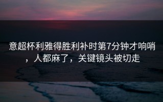 意超杯利雅得胜利补时第7分钟才响哨，人都麻了，关键镜头被切走