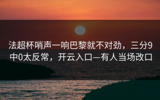 法超杯哨声一响巴黎就不对劲，三分9中0太反常，开云入口—有人当场改口